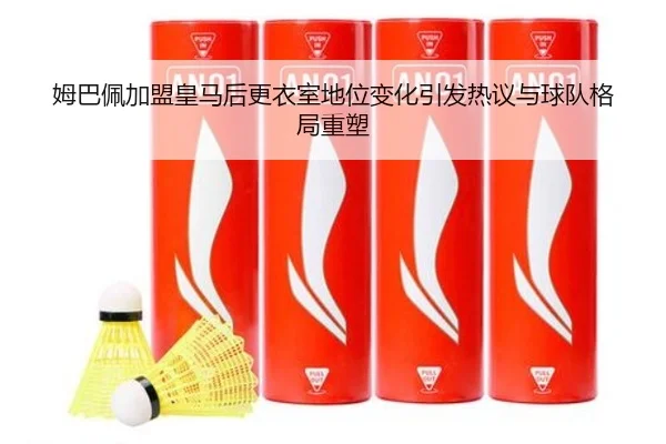 姆巴佩加盟皇马后更衣室地位变化引发热议与球队格局重塑