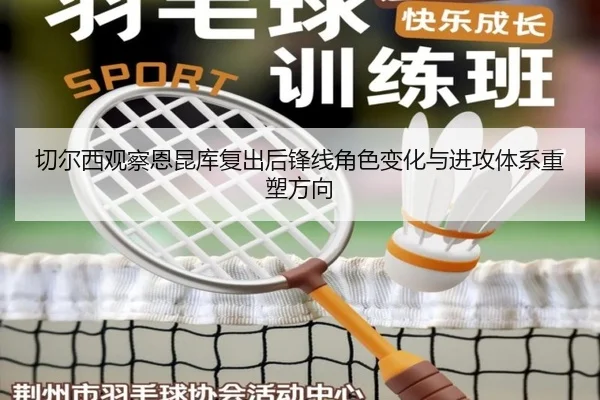 切尔西观察恩昆库复出后锋线角色变化与进攻体系重塑方向