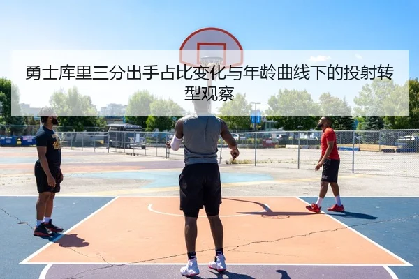 勇士库里三分出手占比变化与年龄曲线下的投射转型观察