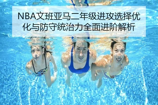 NBA文班亚马二年级进攻选择优化与防守统治力全面进阶解析
